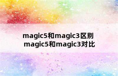 magic5和magic3区别 magic5和magic3对比